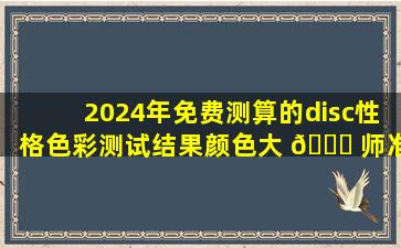 2024年免费测算的disc性格色彩测试结果颜色大 💐 师准吗
